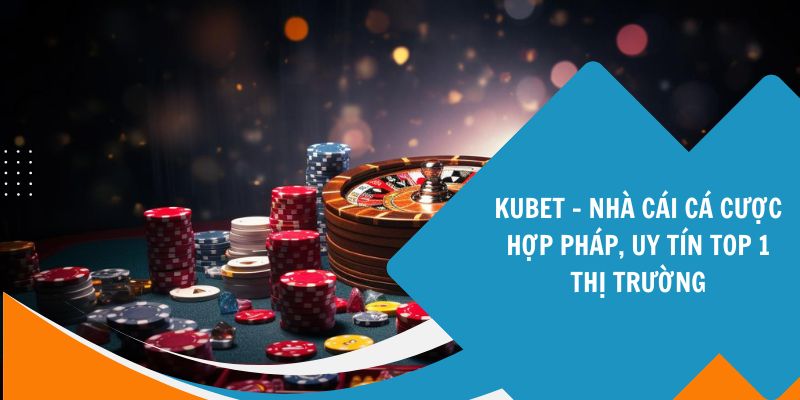 KUBET - Nhà Cái Cá Cược Hợp Pháp, Uy Tín Top 1 Thị Trường