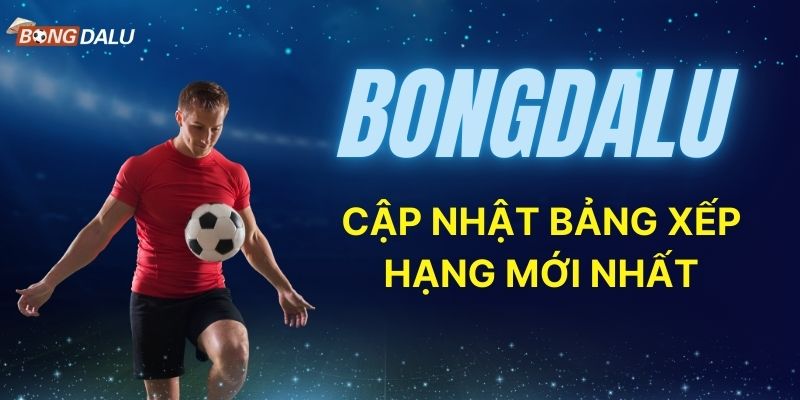 Bongdalu com cập nhật bảng xếp hạng bóng đá mới nhất